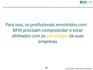 Para isso, os profissionais envolvidos com
   BPM precisam compreender e estar
   alinhados com as estratégias de suas
                  empresas




                    24         © ELO Group. Todos direitos reservados
 