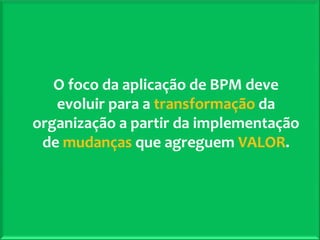 O foco da aplicação de BPM deve
              evoluir para a transformação da
           organização a partir da implementação
            de mudanças que agreguem VALOR.




ELO Group © 2011                                   19
 