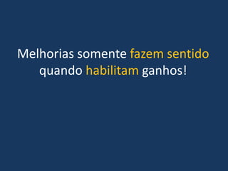 Melhorias somente fazem sentido
   quando habilitam ganhos!
 