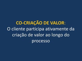 CO-CRIAÇÃO DE VALOR:
O cliente participa ativamente da
  criação de valor ao longo do
            processo
 