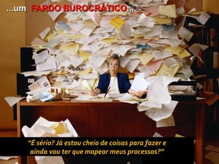 ...um FARDO BUROCRÁTICO....




    “É sério? Já estou cheio de coisas para fazer e
     ainda vou ter que mapear meus processos?”
                    Copyright © ELO Group 2012 - Confidencial
 