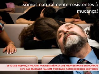 ...somos naturalmente resistentes à
                                  mudança!




39 % DAS MUDANÇA FALHAM POR RESISTÊNCIA DOS PROFISSIONAIS ENVOLVIDOS
         33 % DAS MUDANÇA FALHAM POR BAIXO PATROCINIO DOS GESTORES
                    Copyright © ELO Group 2012 - Confidencial
 
