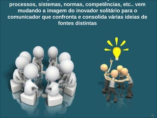 processos, sistemas, normas, competências, etc.. vem
    mudando a imagem do inovador solitário para o
comunicador que confronta e consolida várias ideias de
                   fontes distintas




                  Copyright © ELO Group 2012 - Confidencial   46
 