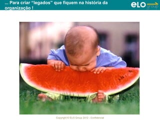 ... Para criar “legados” que fiquem na história da
organização !




                        Copyright © ELO Group 2012 - Confidencial
 