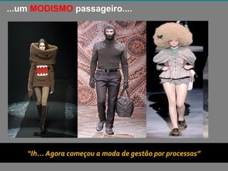 ...um MODISMO passageiro....




    “Ih... Agora começou a moda de gestão por processos”
                   Copyright © ELO Group 2012 - Confidencial
 
