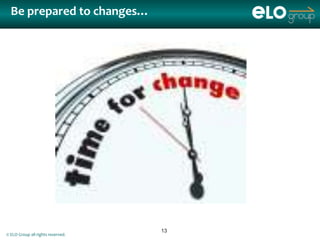 Be prepared to changes…




                                   13
© ELO Group all rights reserved.
 