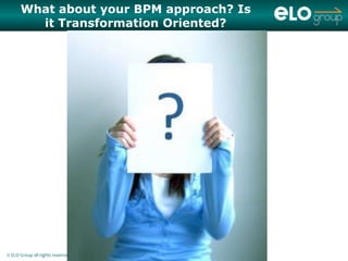 What about your BPM approach? Is
        it Transformation Oriented?




© ELO Group all rights reserved
 