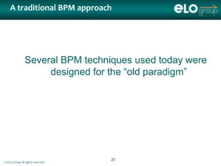 A traditional BPM approach




               Several BPM techniques used today were
                    designed for the “old paradigm”




                                  21
© ELO Group all rights reserved
 