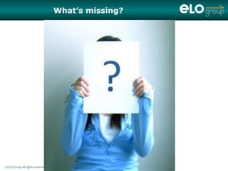 What’s missing?




© ELO Group all rights reserved.
 