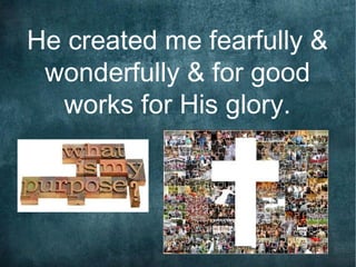 He created me fearfully &
 wonderfully & for good
  works for His glory.
 