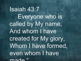 Isaiah 43:7
   Everyone who is
called by My name,
And whom I have
created for My glory,
Whom I have formed,
even whom I have
 