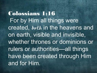 Colossians 1:16
 For by Him all things were
created, both in the heavens and
on earth, visible and invisible,
whether thrones or dominions or
rulers or authorities—all things
have been created through Him
and for Him.
 