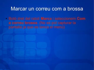Marcar un correu com a brossa
● Botó dret del ratolí Marca i seleccionem Com
a correu brossa. (No es pot capturar la
pantalla ja que es tanca el menú)
 
