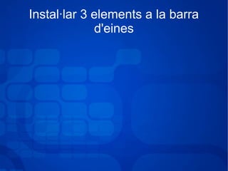 Instal·lar 3 elements a la barra
d'eines
 