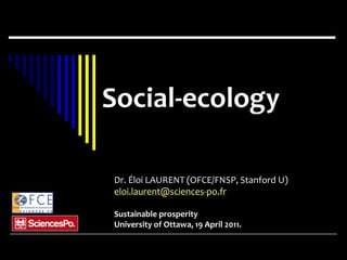 Social-ecology

Dr. Éloi LAURENT (OFCE/FNSP, Stanford U)
eloi.laurent@sciences-po.fr

Sustainable prosperity
University of Ottawa, 19 April 2011.
 