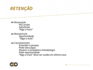 RETENÇÃO
Renovação
Pós venda
Satisfação
“Algo a mais”
Rematricula
Oportunidade
“Algo a mais”
Cancelamento
Entender o porque
Pedir desculpas
Mostrar a verdadeira metodologia
Pedir oportunidade
“Algo a mais” deve ser usado em último caso

/elointeligencia | www.elointeligencia.com.br
Inteligência em negócios

 