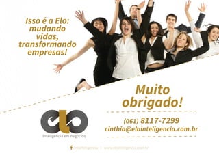 Isso é a Elo:
mudando
vidas,
transformando
empresas!

Muito
obrigado!
(061) 8117-7299
cinthia@elointeligencia.com.br
Inteligência em negócios
/elointeligencia | www.elointeligencia.com.br

 