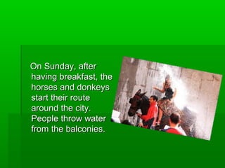On Sunday, after
having breakfast, the
horses and donkeys
start their route
around the city.
People throw water
from the balconies.
 