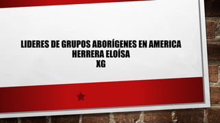LIDERES DE GRUPOS ABORÍGENES EN AMERICA
HERRERA ELOÍSA
XG
 