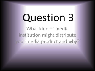Question 3
What kind of media
institution might distribute
your media product and why?
 