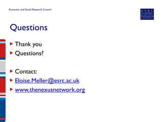 Questions 
▶ 
Thank you 
▶ 
Questions? 
▶ 
Contact: 
▶ 
Eloise.Meller@esrc.ac.uk 
▶ 
www.thenexusnetwork.org 