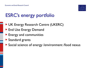 ESRC’s energy portfolio 
▶ 
UK Energy Research Centre (UKERC) 
▶ 
End Use Energy Demand 
▶ 
Energy and communities 
▶ 
Standard grants 
▶ 
Social science of energy /environment /food nexus  