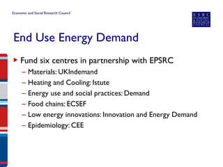 End Use Energy Demand 
▶ 
Fund six centres in partnership with EPSRC 
– 
Materials: UKIndemand 
– 
Heating and Cooling: Istute 
– 
Energy use and social practices: Demand 
– 
Food chains: ECSEF 
– 
Low energy innovations: Innovation and Energy Demand 
– 
Epidemiology: CEE  