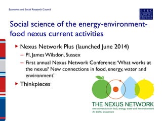 Social science of the energy-environment- food nexus current activities 
▶ 
Nexus Network Plus (launched June 2014) 
– 
PI, James Wilsdon, Sussex 
– 
First annual Nexus Network Conference: ‘What works at the nexus? New connections in food, energy, water and environment’ 
▶ 
Thinkpieces 
 