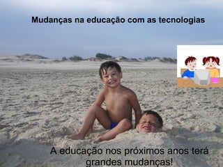 Mudanças na educação com as tecnologias




    A educação nos próximos anos terá
           grandes mudanças!
 
