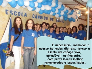          É necessário  melhorar o
acesso às redes digitais, tornar a
      escola um espaço vivo,
     agradável, estimulante,
      com professores melhor
    remunerados e capacitados.
 