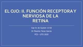 EL OJO: II. FUNCIÓN RECEPTORAY
NERVIOSA DE LA
RETINA
Cap 51 de Guyton 13 Ed
Dr Maximo Teran Garcia
FCS – UTO 2020
 