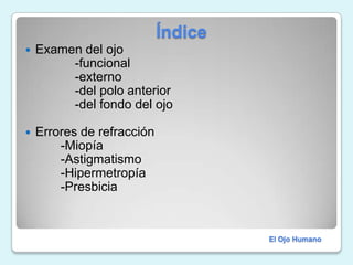                             ÍndiceExamen del ojo              -funcional              -externo              -del polo anterior              -del fondo del ojoErrores de refracción          -Miopía          -Astigmatismo          -Hipermetropía          -PresbiciaEl Ojo Humano