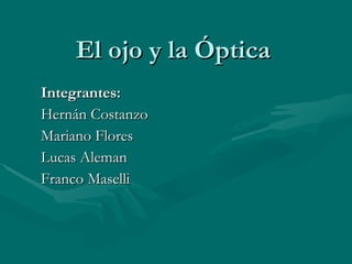 El ojo y la Óptica Integrantes: Hernán Costanzo Mariano Flores Lucas Aleman Franco Maselli 