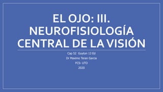 EL OJO: III.
NEUROFISIOLOGÍA
CENTRAL DE LAVISIÓN
Cap 52 Guyton 13 Ed
Dr Maximo Teran Garcia
FCS- UTO
2020
 
