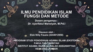 Dosen pengampu :
Dr. syarifatul Marwiyah, M.Pd.I
Disusun oleh :
Elok Niily Fauzia (2244012958)
PROGRAM STUDI PENDIDIKAN AGAMA ISLAM (EKSTENSI)
FAKULTAS TARBIYAH
INSTITUT AGAMA ISLAM AL-FALAH ASSUNNIYYAH
KENCONG-JEMBER
ILMU PENDIDIKAN ISLAM
FUNGSI DAN METODE
 