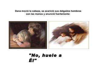 Dana movió la cabeza, se acarició sus delgados hombros con las manos y anunció fuertemente: "No, huele a Él"  