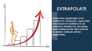 extend the application of (a
method or conclusion, especially
one based on statistics) to an
unknown situation by assuming...