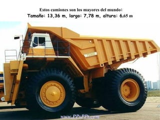 Estos camiones son los mayores del mundo : Tamaño : 13,36 m , largo : 7,78 m , altura : 6 ,65 m www.PPsPPt.com 
