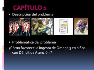 CAPÍTULO1Descripción del problemaProblemática del problema¿Cómo favorece la ingesta de Omega 3 en niños con Déficit de Atención ?