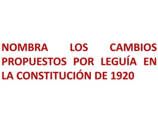NOMBRA LOS CAMBIOS
PROPUESTOS POR LEGUÍA EN
LA CONSTITUCIÓN DE 1920
 