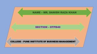 NAME – MR. DANISH RAZA KHAN
COLLEGE – PUNE INSTITUTE OF BUSINESS MANAGEMENT
SECTION - OTPB40
 