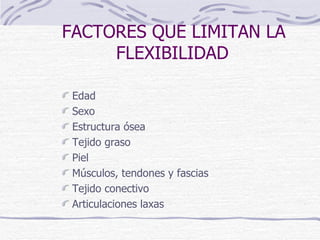 FACTORES QUE LIMITAN LA    FLEXIBILIDAD Edad Sexo Estructura ósea Tejido graso Piel Músculos, tendones y fascias Tejido conectivo Articulaciones laxas 