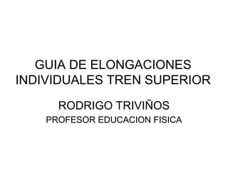 GUIA DE ELONGACIONES
INDIVIDUALES TREN SUPERIOR
RODRIGO TRIVIÑOS
PROFESOR EDUCACION FISICA
 