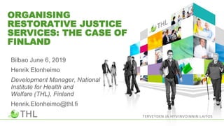ORGANISING
RESTORATIVE JUSTICE
SERVICES: THE CASE OF
FINLAND
Bilbao June 6, 2019
Henrik Elonheimo
Development Manager, National
Institute for Health and
Welfare (THL), Finland
Henrik.Elonheimo@thl.fi
 