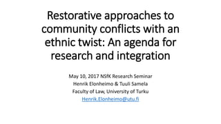 Restorative approaches to
community conflicts with an
ethnic twist: An agenda for
research and integration
May 10, 2017 NSfK Research Seminar
Henrik Elonheimo & Tuuli Samela
Faculty of Law, University of Turku
Henrik.Elonheimo@utu.fi
 