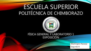 ESCUELA SUPERIOR
POLITÉCNICA DE CHIMBORAZO
FÍSICA GENERAL Y LABORATORIO 1
EXPOSICIÓN
Washington Naranjo
Segundo B
 