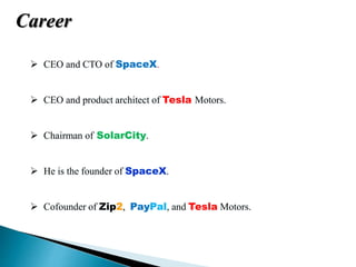 Career
 CEO and CTO of SpaceX.
 CEO and product architect of Tesla Motors.
 Chairman of SolarCity.
 He is the founder of SpaceX.
 Cofounder of Zip2, PayPal, and Tesla Motors.
 