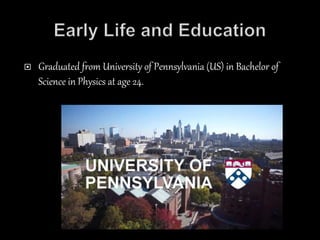  Graduated from University of Pennsylvania (US) in Bachelor of
Science in Physics at age 24.
 