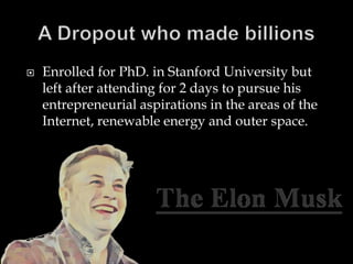 Enrolled for PhD. in Stanford University but
left after attending for 2 days to pursue his
entrepreneurial aspirations in the areas of the
Internet, renewable energy and outer space.
 