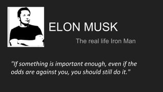 ELON MUSK
The real life Iron Man
"If something is important enough, even if the
odds are against you, you should still do it."
 